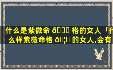 什么是紫微命 🍁 格的女人「什么样紫薇命格 🦅 的女人,会有旺夫运,能够夫荣子贵」